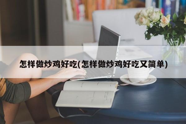 怎样做炒鸡好吃(怎样做炒鸡好吃又简单)