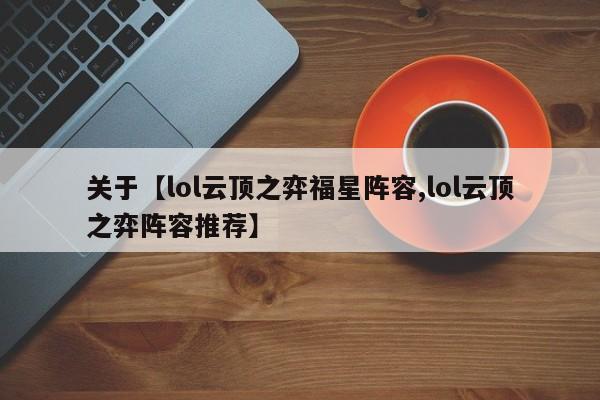 关于【lol云顶之弈福星阵容,lol云顶之弈阵容推荐】