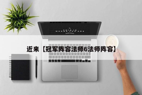 近来【冠军阵容法师6法师阵容】