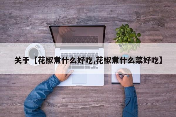 关于【花椒煮什么好吃,花椒煮什么菜好吃】