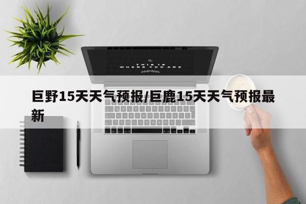 巨野15天天气预报/巨鹿15天天气预报最新