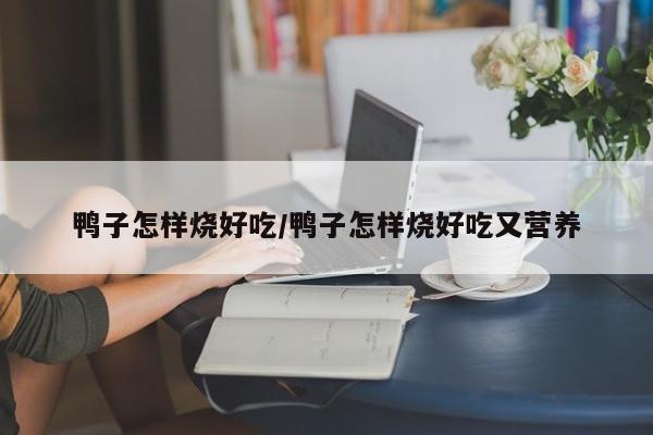 鸭子怎样烧好吃/鸭子怎样烧好吃又营养