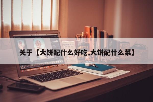 关于【大饼配什么好吃,大饼配什么菜】