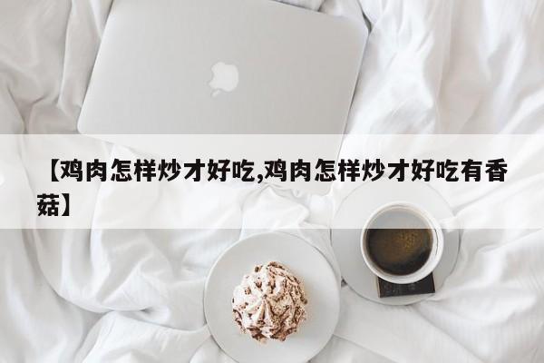 【鸡肉怎样炒才好吃,鸡肉怎样炒才好吃有香菇】
