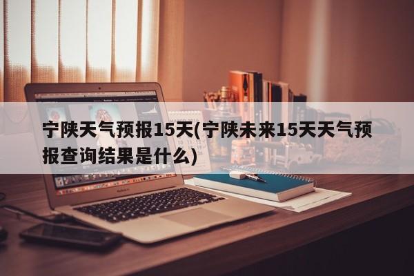 宁陕天气预报15天(宁陕未来15天天气预报查询结果是什么)