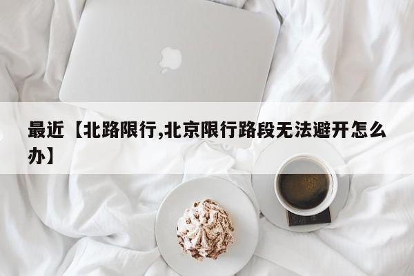 最近【北路限行,北京限行路段无法避开怎么办】