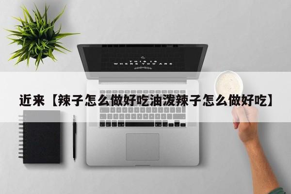近来【辣子怎么做好吃油泼辣子怎么做好吃】