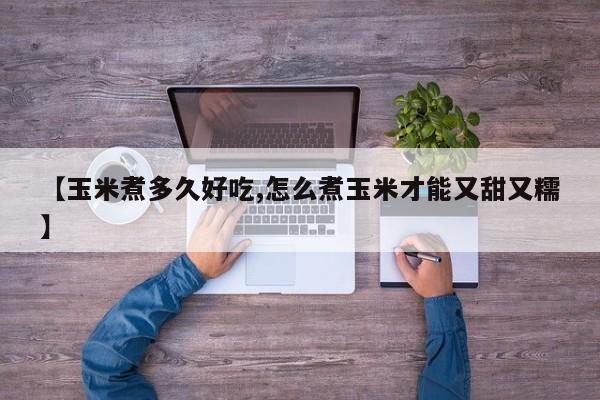 【玉米煮多久好吃,怎么煮玉米才能又甜又糯】