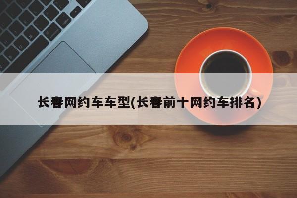 长春网约车车型(长春前十网约车排名)