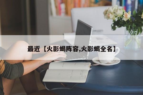最近【火影蝎阵容,火影蝎全名】
