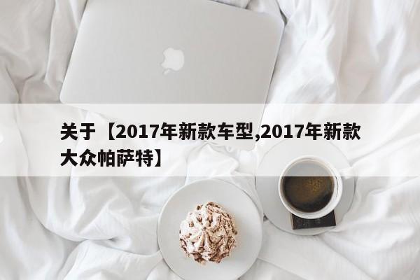 关于【2017年新款车型,2017年新款大众帕萨特】
