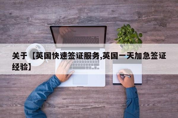 关于【英国快速签证服务,英国一天加急签证经验】