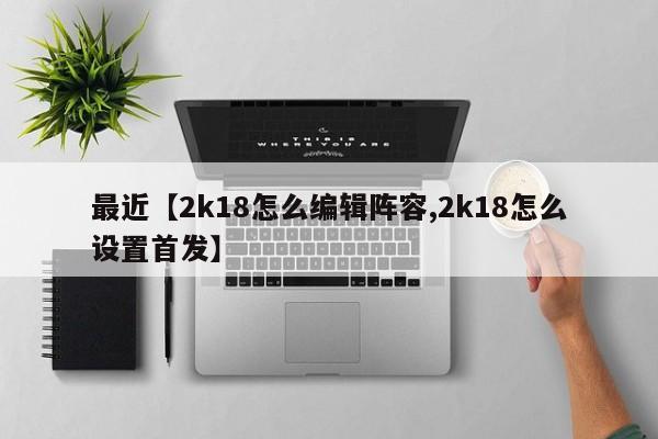 最近【2k18怎么编辑阵容,2k18怎么设置首发】