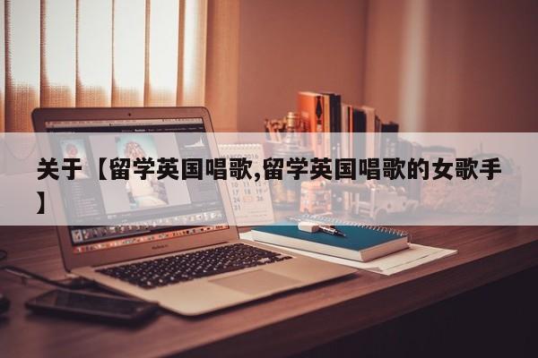 关于【留学英国唱歌,留学英国唱歌的女歌手】