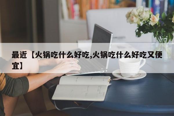 最近【火锅吃什么好吃,火锅吃什么好吃又便宜】