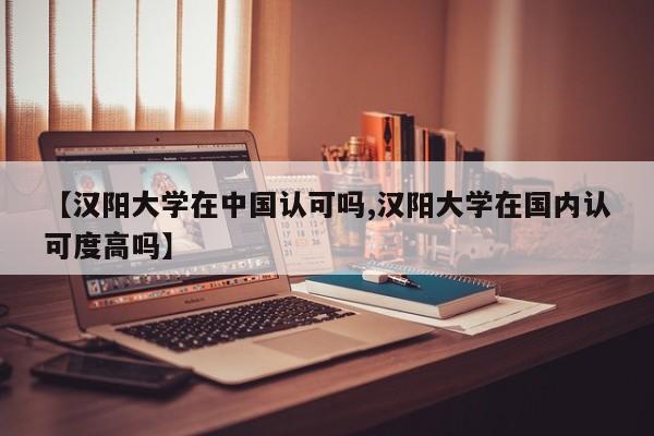 【汉阳大学在中国认可吗,汉阳大学在国内认可度高吗】