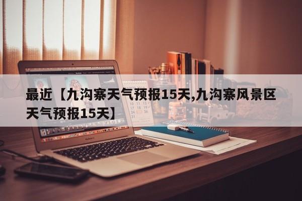 最近【九沟寨天气预报15天,九沟寨风景区天气预报15天】