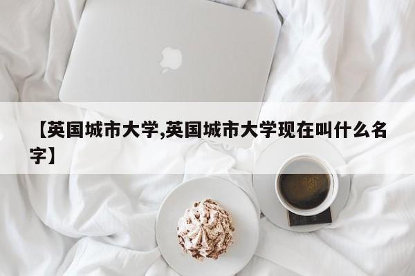 【英国城市大学,英国城市大学现在叫什么名字】
