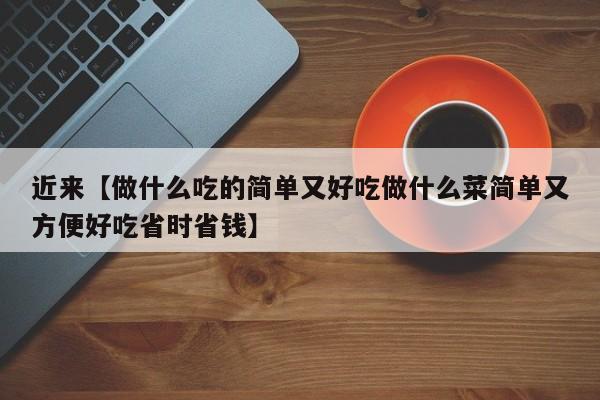 近来【做什么吃的简单又好吃做什么菜简单又方便好吃省时省钱】