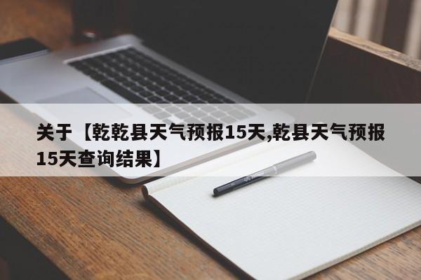 关于【乾乾县天气预报15天,乾县天气预报15天查询结果】