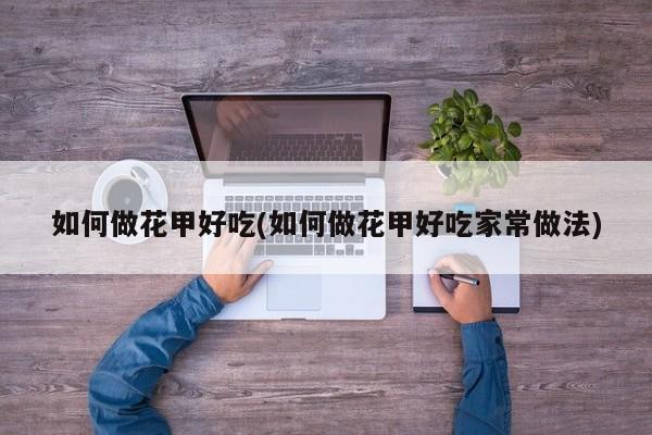 如何做花甲好吃(如何做花甲好吃家常做法)