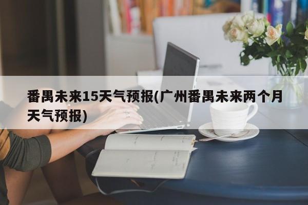 番禺未来15天气预报(广州番禺未来两个月天气预报)