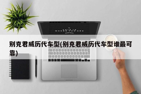 别克君威历代车型(别克君威历代车型谁最可靠)