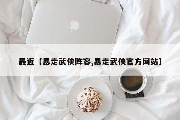 最近【暴走武侠阵容,暴走武侠官方网站】