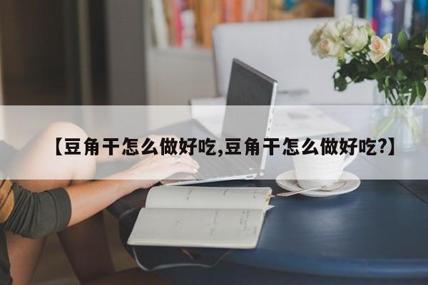 【豆角干怎么做好吃,豆角干怎么做好吃?】
