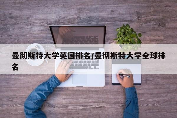 曼彻斯特大学英国排名/曼彻斯特大学全球排名