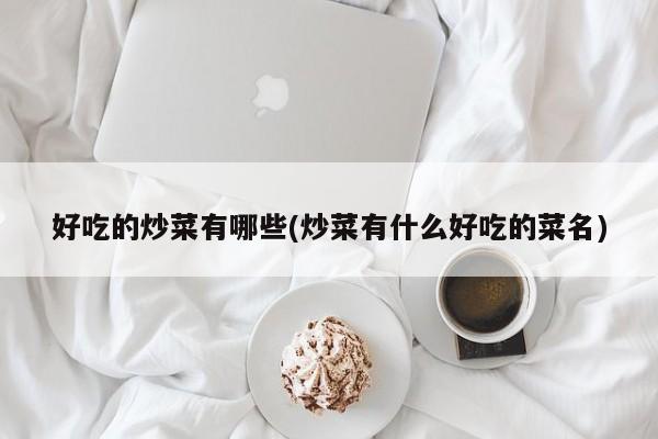 好吃的炒菜有哪些(炒菜有什么好吃的菜名)