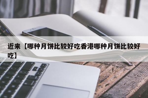 近来【哪种月饼比较好吃香港哪种月饼比较好吃】