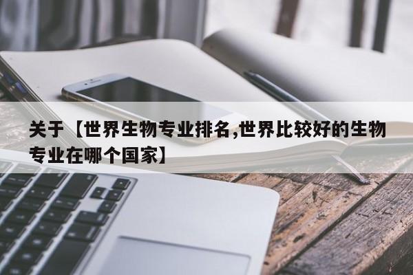关于【世界生物专业排名,世界比较好的生物专业在哪个国家】
