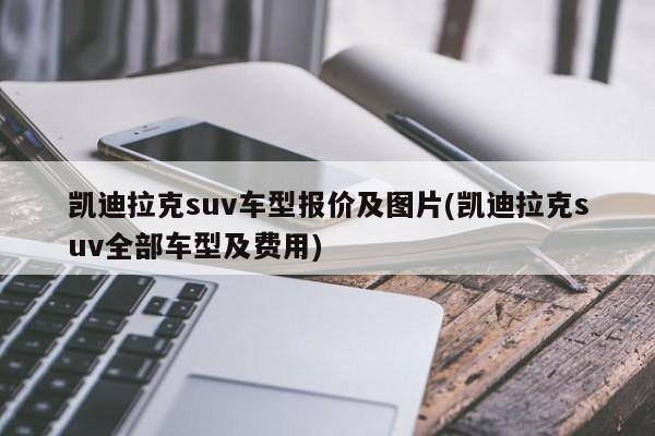 凯迪拉克suv车型报价及图片(凯迪拉克suv全部车型及费用)