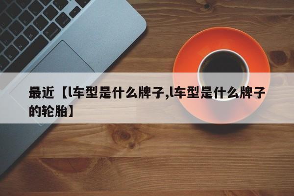 最近【l车型是什么牌子,l车型是什么牌子的轮胎】