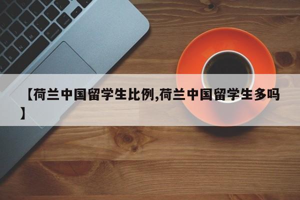 【荷兰中国留学生比例,荷兰中国留学生多吗】