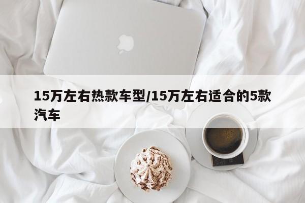 15万左右热款车型/15万左右适合的5款汽车