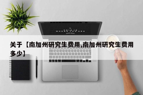 关于【南加州研究生费用,南加州研究生费用多少】