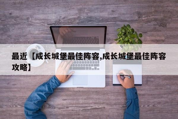 最近【成长城堡最佳阵容,成长城堡最佳阵容攻略】