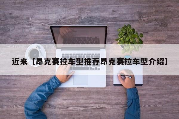 近来【昂克赛拉车型推荐昂克赛拉车型介绍】