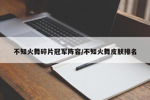 不知火舞碎片冠军阵容/不知火舞皮肤排名