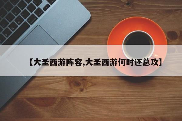 【大圣西游阵容,大圣西游何时还总攻】