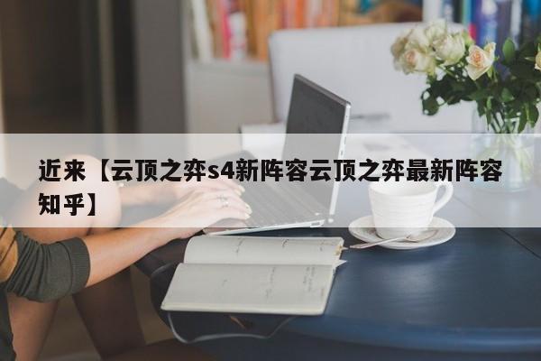 近来【云顶之弈s4新阵容云顶之弈最新阵容知乎】