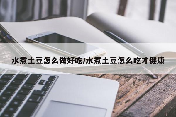 水煮土豆怎么做好吃/水煮土豆怎么吃才健康