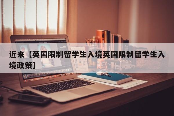 近来【英国限制留学生入境英国限制留学生入境政策】