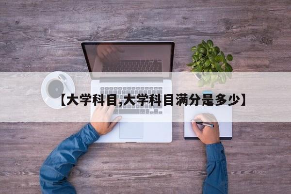 【大学科目,大学科目满分是多少】