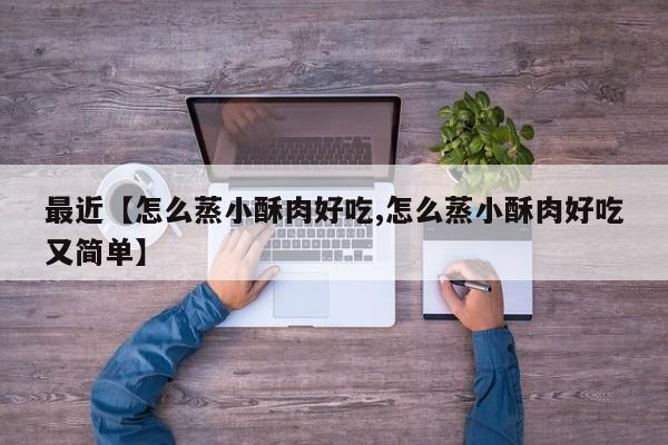 最近【怎么蒸小酥肉好吃,怎么蒸小酥肉好吃又简单】