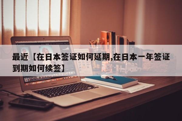 最近【在日本签证如何延期,在日本一年签证到期如何续签】