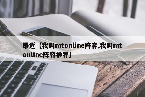 最近【我叫mtonline阵容,我叫mtonline阵容推荐】