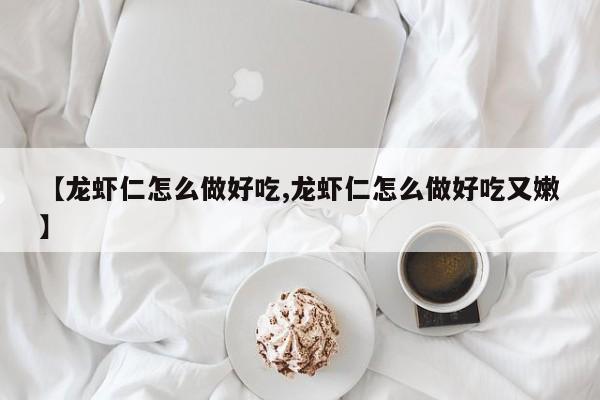 【龙虾仁怎么做好吃,龙虾仁怎么做好吃又嫩】